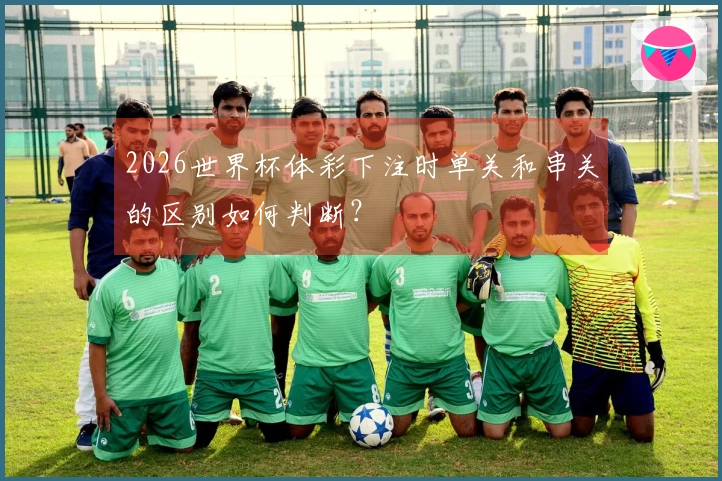 2026世界杯体彩下注时单关和串关的区别如何判断？