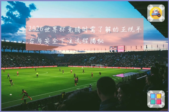 2026世界杯竞猜时需了解的正规平台与安全下注流程揭秘