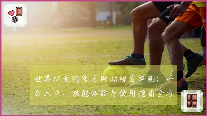 世界杯竞猜官方网站综合评测：平台入口、功能体验与使用指南全方位分析