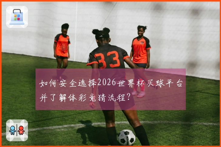 如何安全选择2026世界杯买球平台并了解体彩竞猜流程？