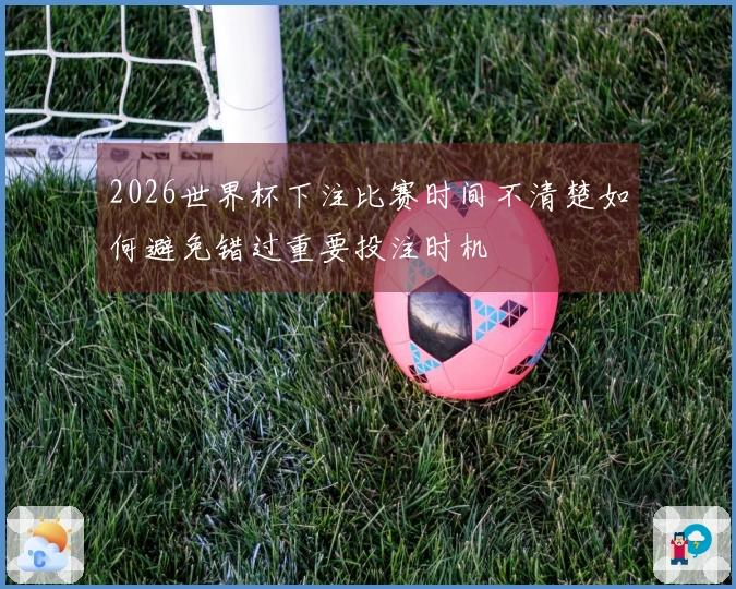 2026世界杯下注比赛时间不清楚如何避免错过重要投注时机