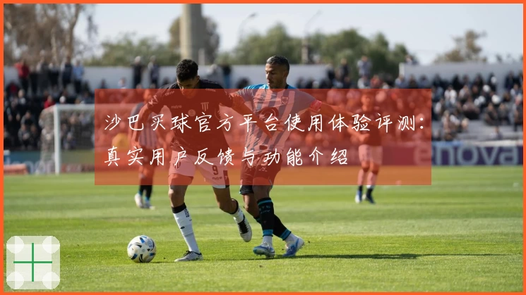 沙巴买球官方平台使用体验评测：真实用户反馈与功能介绍