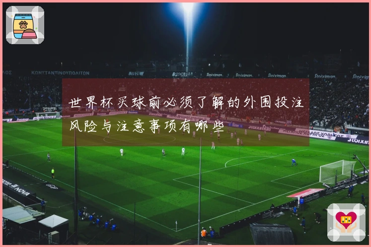 世界杯买球前必须了解的外围投注风险与注意事项有哪些