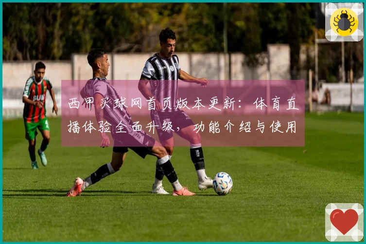 西甲买球网首页版本更新：体育直播体验全面升级，功能介绍与使用指引