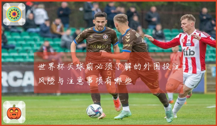 世界杯买球前必须了解的外围投注风险与注意事项有哪些