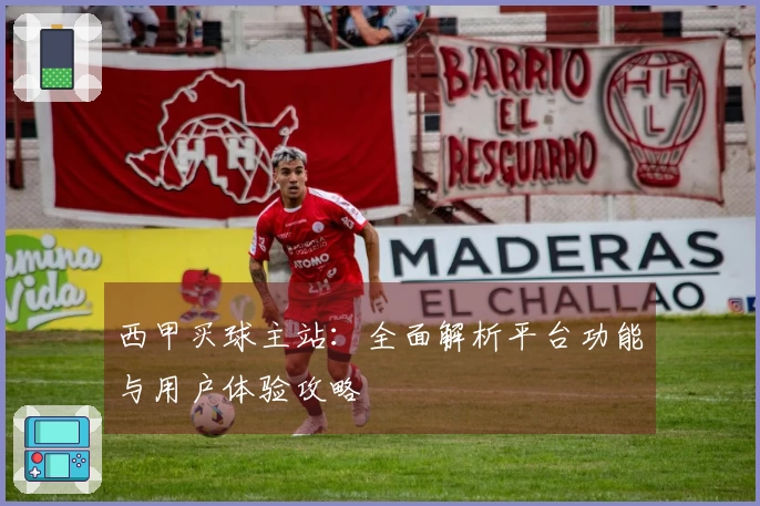 西甲买球主站：全面解析平台功能与用户体验攻略
