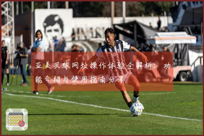 亚美买球网址操作体验全解析：功能介绍与使用指南分享