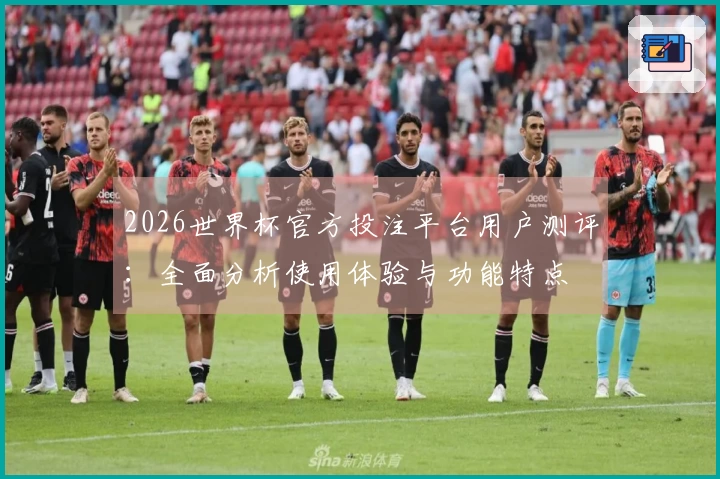 2026世界杯官方投注平台用户测评:全面分析使用体验与功能特点