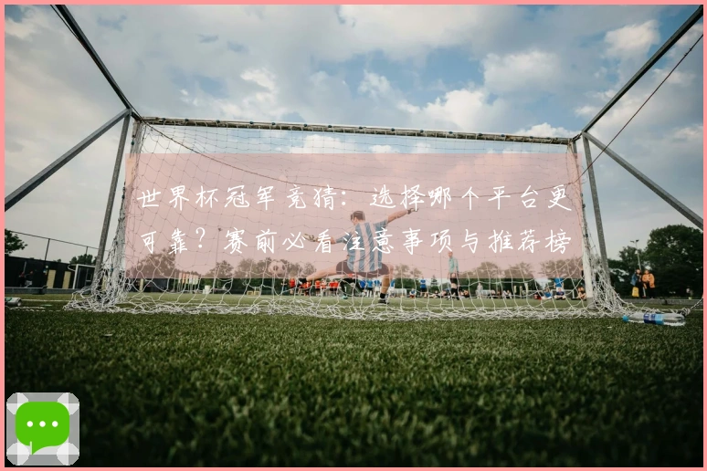 世界杯冠军竞猜：选择哪个平台更可靠？赛前必看注意事项与推荐榜单