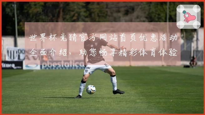 世界杯竞猜官方网站首页优惠活动全面介绍，助您畅享精彩体育体验