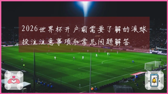 2026世界杯开户前需要了解的滚球投注注意事项和常见问题解答