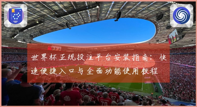 世界杯正规投注平台安装指南：快速便捷入口与全面功能使用教程