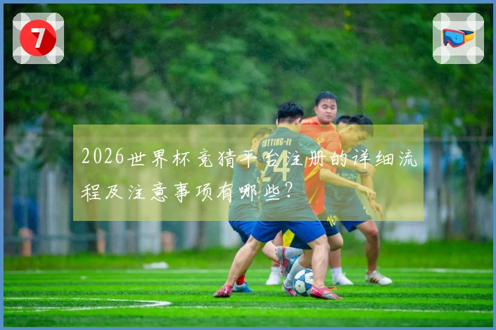 2026世界杯竞猜平台注册的详细流程及注意事项有哪些？