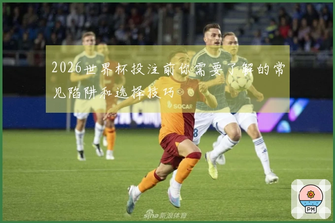 2026世界杯投注前你需要了解的常见陷阱和选择技巧