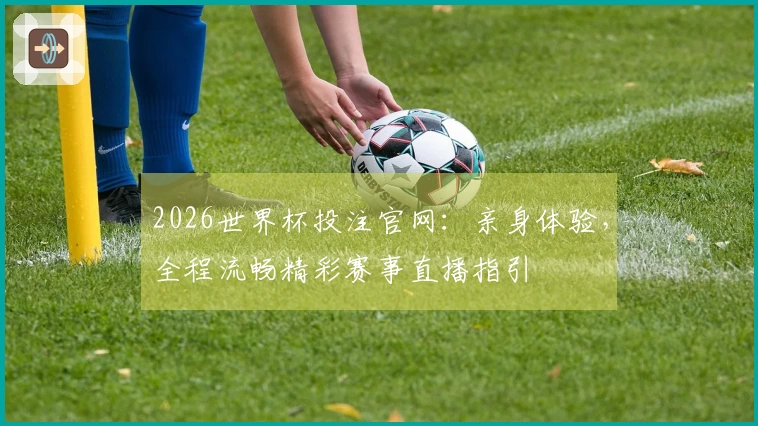 2026世界杯投注官网：亲身体验，全程流畅精彩赛事直播指引
