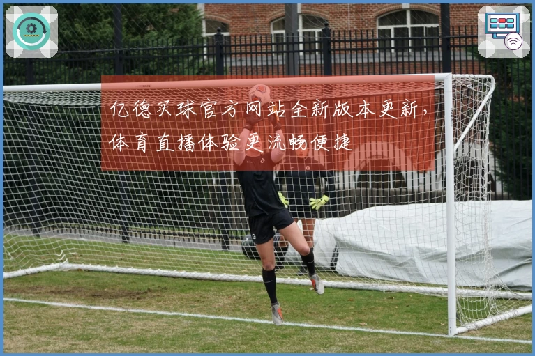亿德买球官方网站全新版本更新，体育直播体验更流畅便捷