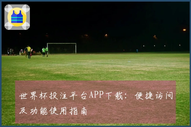 世界杯投注平台APP下载：便捷访问及功能使用指南