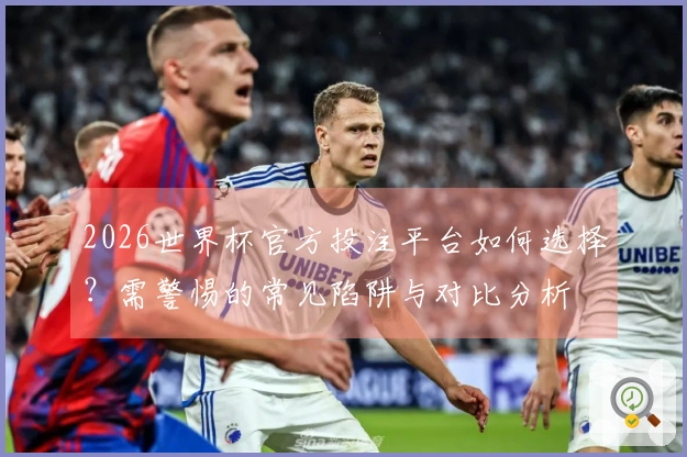 2026世界杯官方投注平台如何选择？需警惕的常见陷阱与对比分析