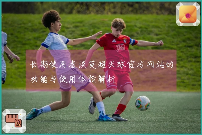 长期使用者谈英超买球官方网站的功能与使用体验解析