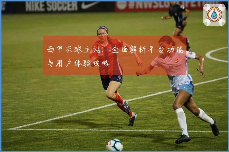 西甲买球主站：全面解析平台功能与用户体验攻略