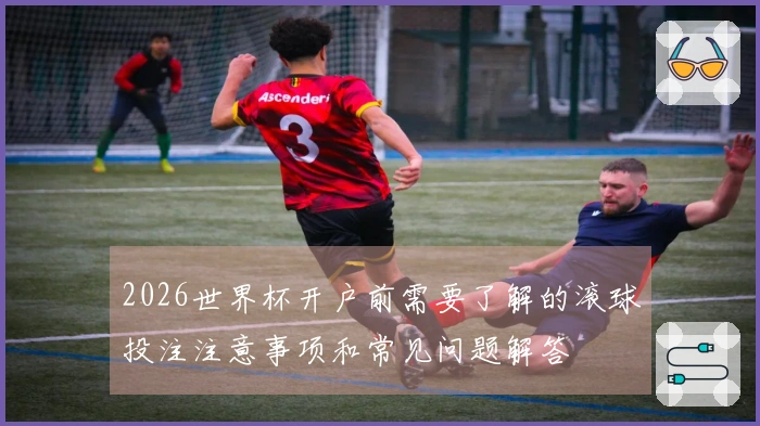 2026世界杯开户前需要了解的滚球投注注意事项和常见问题解答