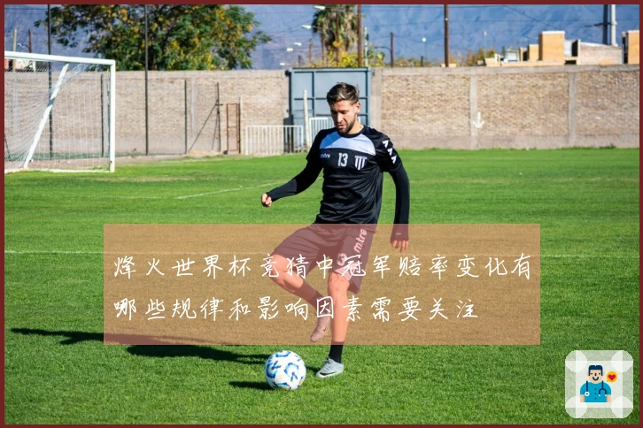 烽火世界杯竞猜中冠军赔率变化有哪些规律和影响因素需要关注