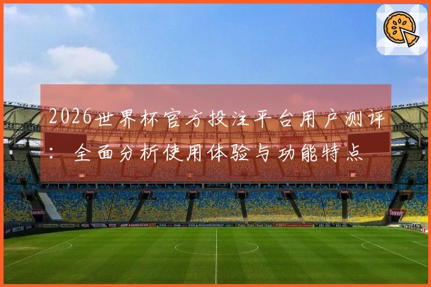 2026世界杯官方投注平台用户测评：全面分析使用体验与功能特点