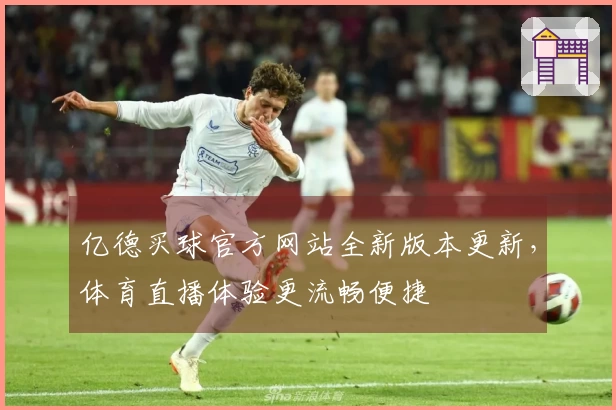亿德买球官方网站全新版本更新，体育直播体验更流畅便捷