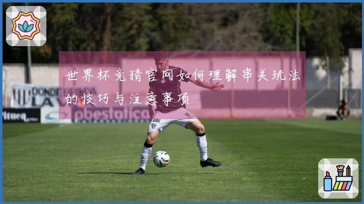 世界杯竞猜官网如何理解串关玩法的技巧与注意事项