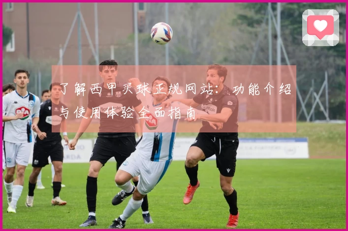 了解西甲买球正规网站：功能介绍与使用体验全面指南