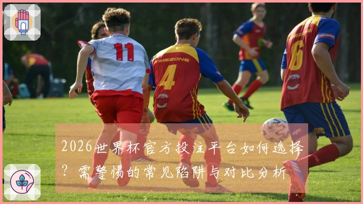 2026世界杯官方投注平台如何选择？需警惕的常见陷阱与对比分析