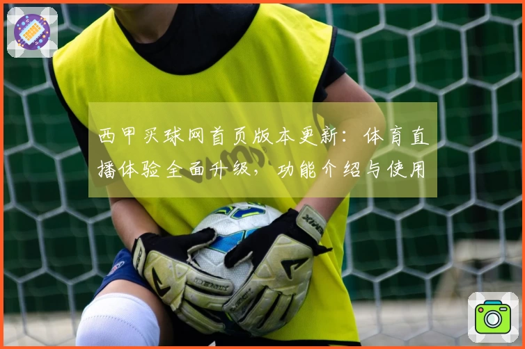 西甲买球网首页版本更新：体育直播体验全面升级，功能介绍与使用指引